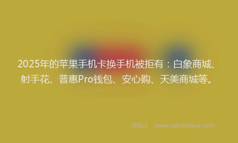 2025年的苹果手机卡换手机被拒有：白象商城、射手花、普惠Pro钱包、安心购、天美商城等。