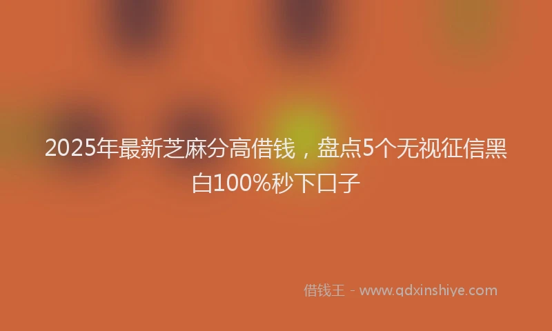 2025年最新芝麻分高借钱，盘点5个无视征信黑白100%秒下口子