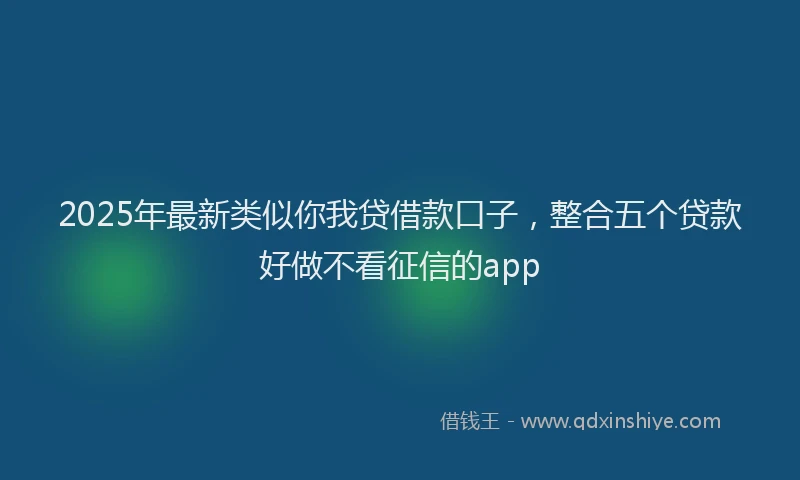 2025年最新类似你我贷借款口子，整合五个贷款好做不看征信的app