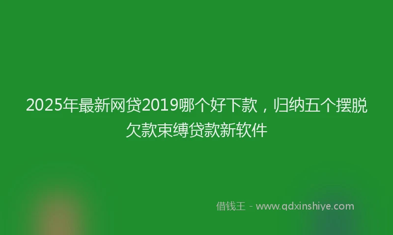2025年最新网贷2019哪个好下款，归纳五个摆脱欠款束缚贷款新软件