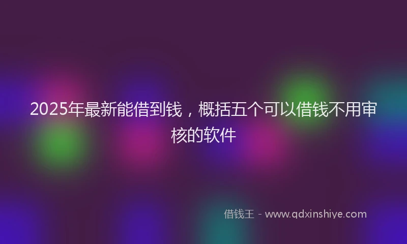 2025年最新能借到钱，概括五个可以借钱不用审核的软件
