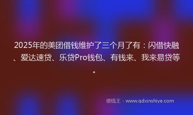 2025年的美团借钱维护了三个月了有：闪借快融、爱达速贷、乐贷Pro钱包、有钱来、我来易贷等。