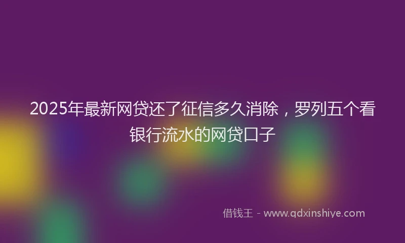 2025年最新网贷还了征信多久消除，罗列五个看银行流水的网贷口子