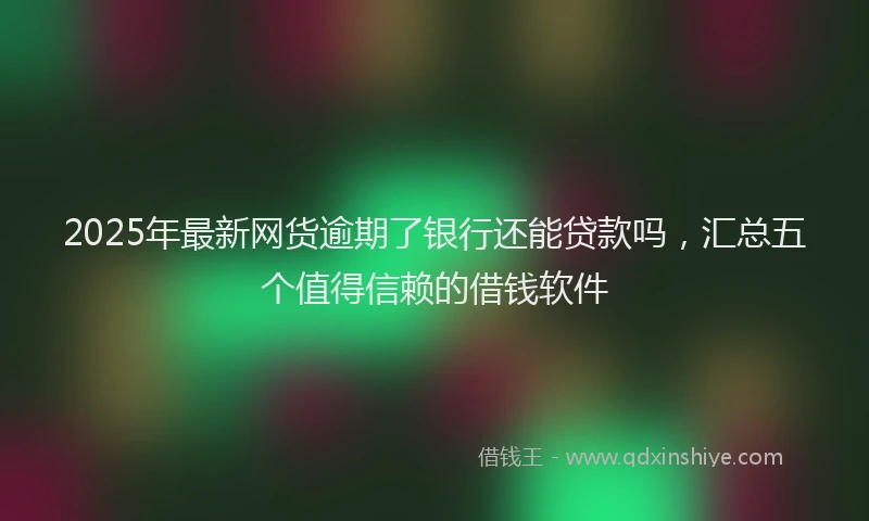 2025年最新网货逾期了银行还能贷款吗，汇总五个值得信赖的借钱软件