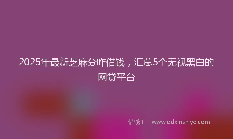 2025年最新芝麻分咋借钱，汇总5个无视黑白的网贷平台