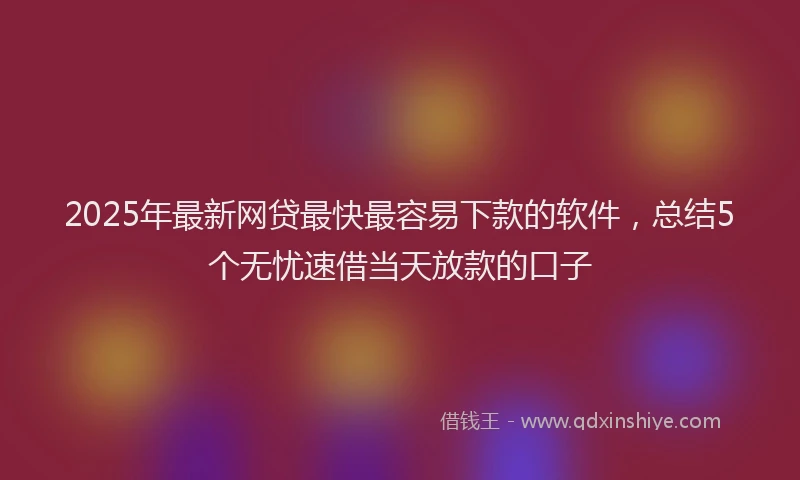2025年最新网贷最快最容易下款的软件，总结5个无忧速借当天放款的口子