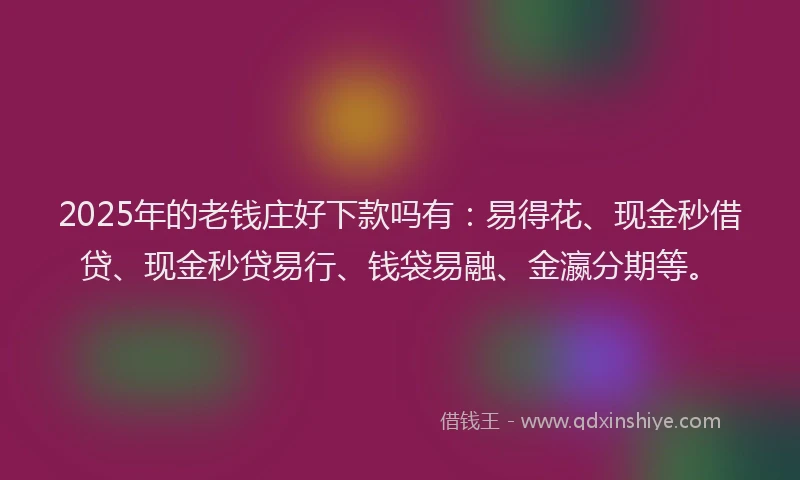 2025年的老钱庄好下款吗有：易得花、现金秒借贷、现金秒贷易行、钱袋易融、金瀛分期等。