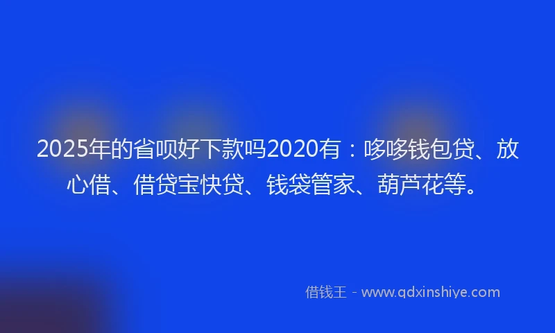 2025年的省呗好下款吗2020有：哆哆钱包贷、放心借、借贷宝快贷、钱袋管家、葫芦花等。