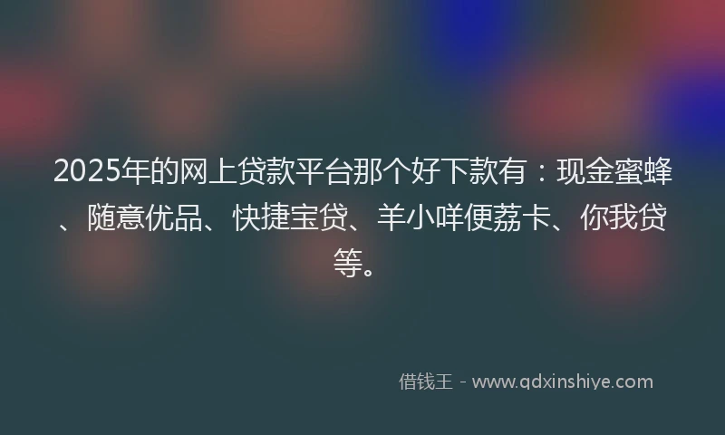 2025年的网上贷款平台那个好下款有：现金蜜蜂、随意优品、快捷宝贷、羊小咩便荔卡、你我贷等。