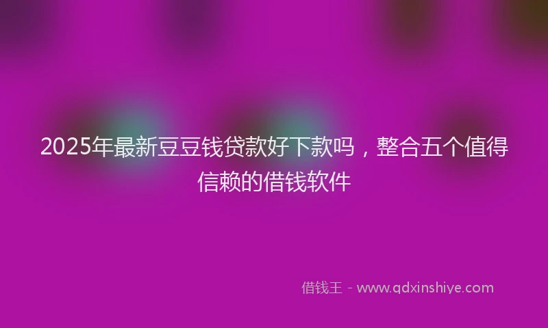 2025年最新豆豆钱贷款好下款吗，整合五个值得信赖的借钱软件
