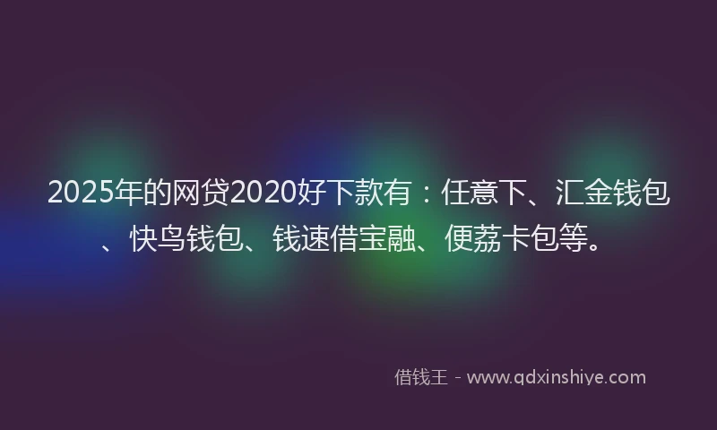 2025年的网贷2020好下款有：任意下、汇金钱包、快鸟钱包、钱速借宝融、便荔卡包等。