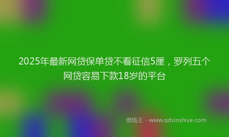 2025年最新网贷保单贷不看征信5厘，罗列五个网贷容易下款18岁的平台