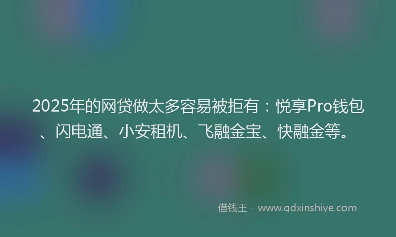 2025年的网贷做太多容易被拒有：悦享Pro钱包、闪电通、小安租机、飞融金宝、快融金等。