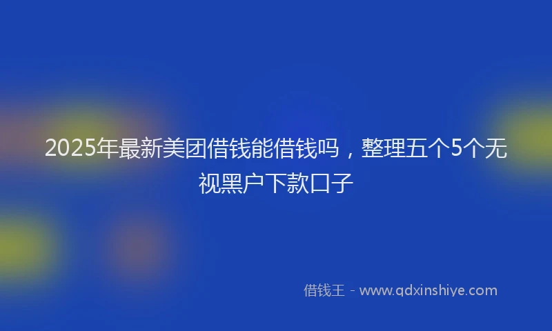 2025年最新美团借钱能借钱吗，整理五个5个无视黑户下款口子