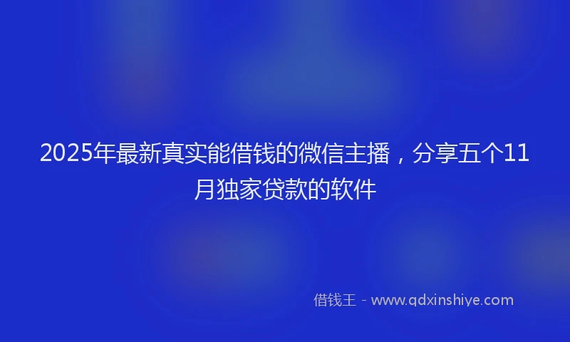 2025年最新真实能借钱的微信主播，分享五个11月独家贷款的软件