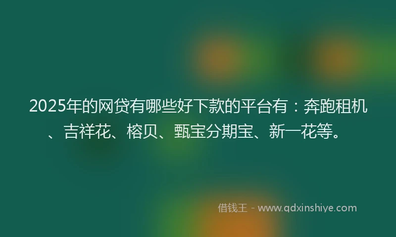 2025年的网贷有哪些好下款的平台有：奔跑租机、吉祥花、榕贝、甄宝分期宝、新一花等。