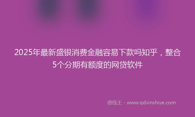 2025年最新盛银消费金融容易下款吗知乎，整合5个分期有额度的网贷软件