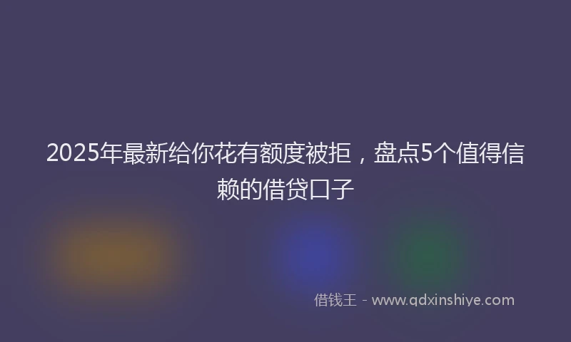 2025年最新给你花有额度被拒，盘点5个值得信赖的借贷口子
