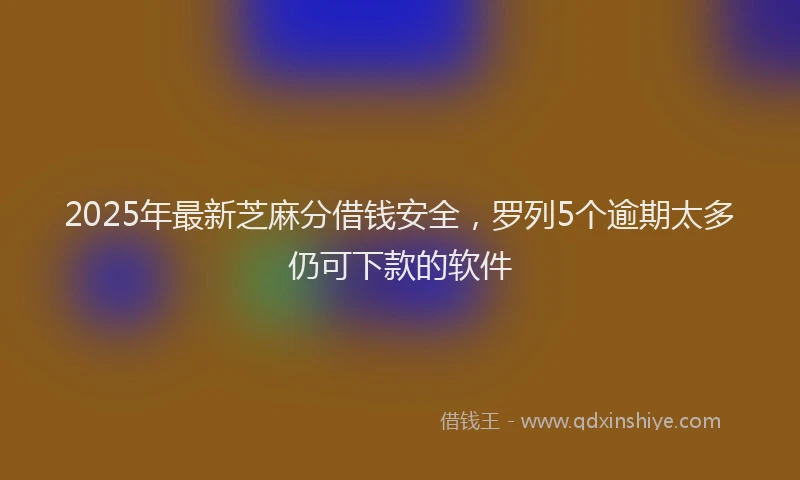 2025年最新芝麻分借钱安全，罗列5个逾期太多仍可下款的软件