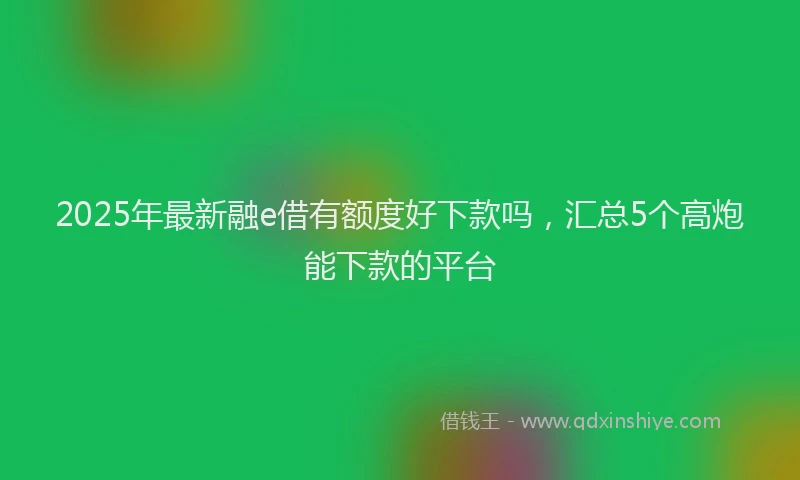 2025年最新融e借有额度好下款吗，汇总5个高炮能下款的平台