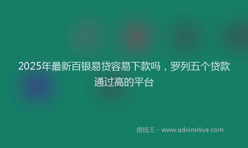 2025年最新百银易贷容易下款吗，罗列五个贷款通过高的平台