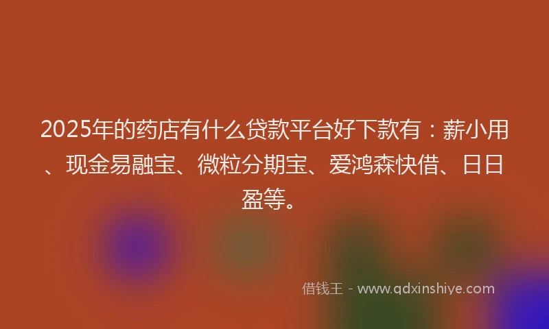2025年的药店有什么贷款平台好下款有：薪小用、现金易融宝、微粒分期宝、爱鸿森快借、日日盈等。