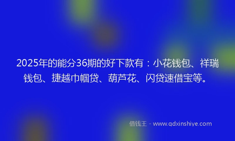 2025年的能分36期的好下款有：小花钱包、祥瑞钱包、捷越巾帼贷、葫芦花、闪贷速借宝等。