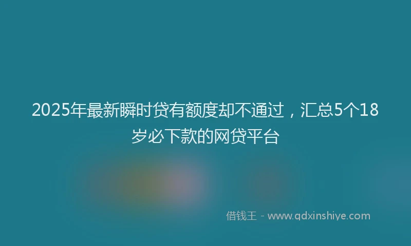 2025年最新瞬时贷有额度却不通过，汇总5个18岁必下款的网贷平台