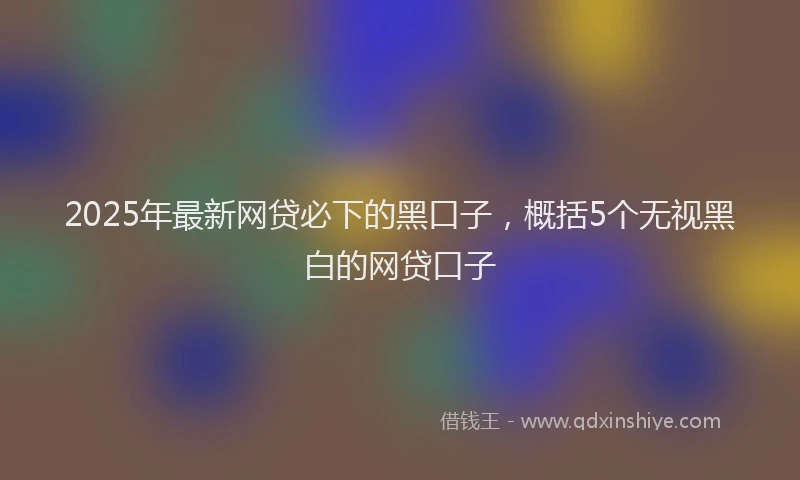 2025年最新网贷必下的黑口子，概括5个无视黑白的网贷口子
