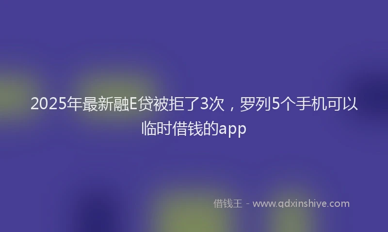 2025年最新融E贷被拒了3次，罗列5个手机可以临时借钱的app