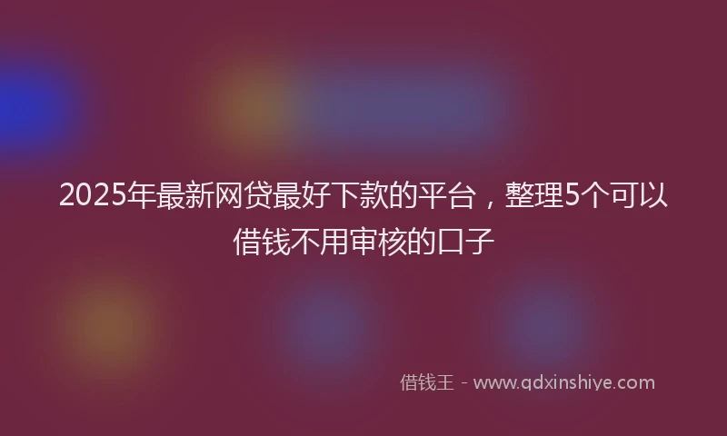 2025年最新网贷最好下款的平台，整理5个可以借钱不用审核的口子
