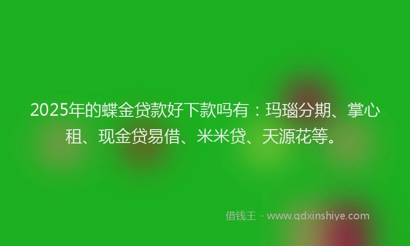 2025年的蝶金贷款好下款吗有：玛瑙分期、掌心租、现金贷易借、米米贷、天源花等。