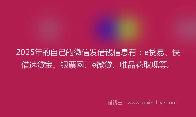 2025年的自己的微信发借钱信息有：e贷易、快借速贷宝、银票网、e微贷、唯品花取现等。