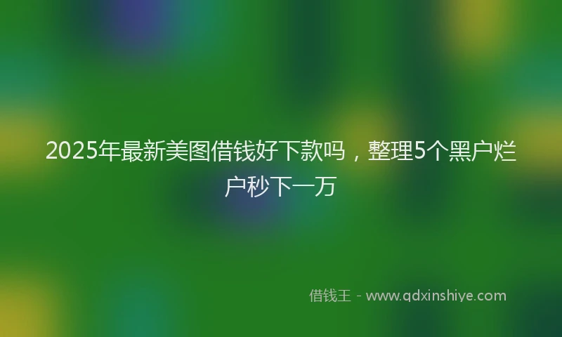 2025年最新美图借钱好下款吗，整理5个黑户烂户秒下一万