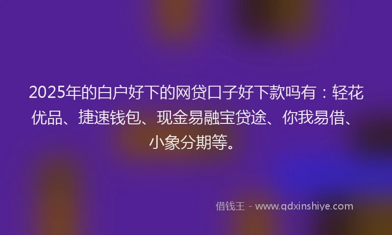 2025年的白户好下的网贷口子好下款吗有：轻花优品、捷速钱包、现金易融宝贷途、你我易借、小象分期等。