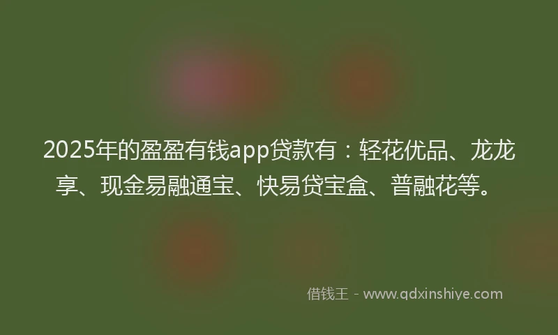 2025年的盈盈有钱app贷款有：轻花优品、龙龙享、现金易融通宝、快易贷宝盒、普融花等。