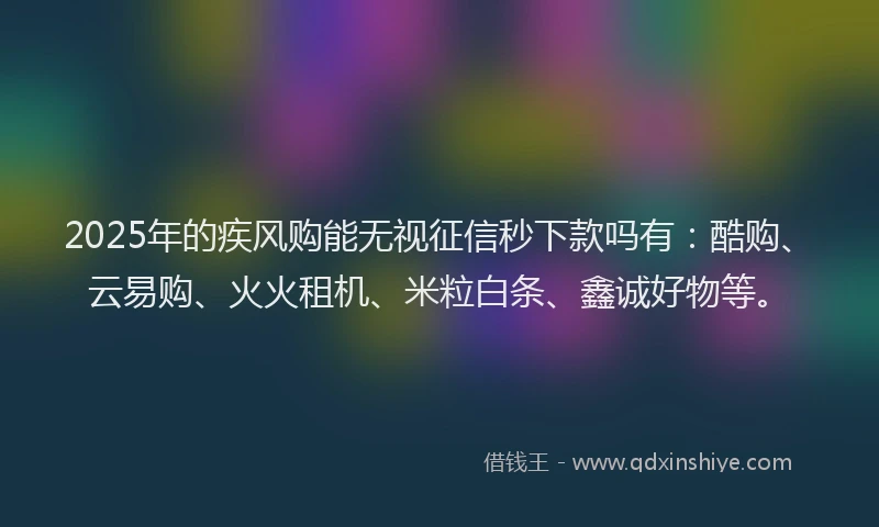 2025年的疾风购能无视征信秒下款吗有：酷购、云易购、火火租机、米粒白条、鑫诚好物等。