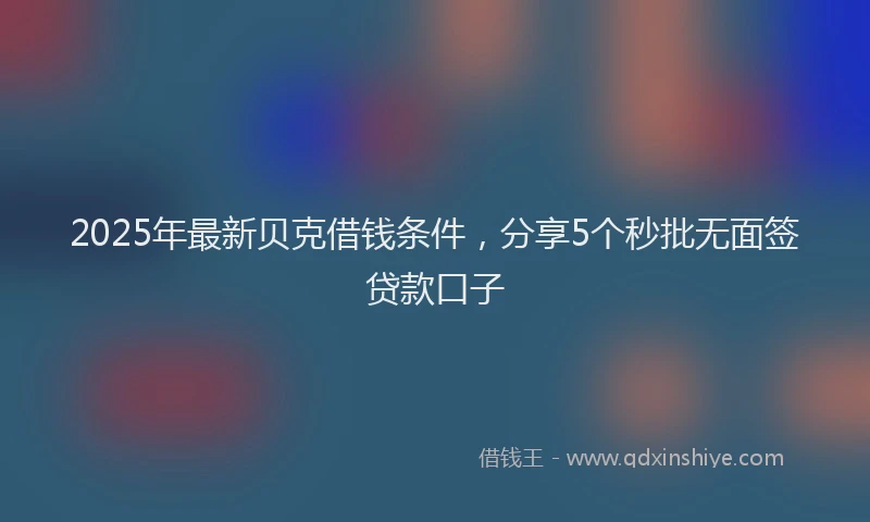 2025年最新贝克借钱条件，分享5个秒批无面签贷款口子
