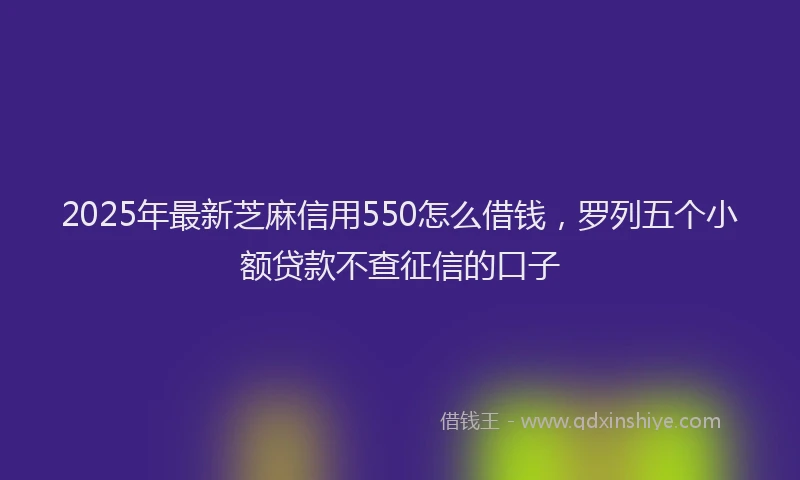 2025年最新芝麻信用550怎么借钱，罗列五个小额贷款不查征信的口子