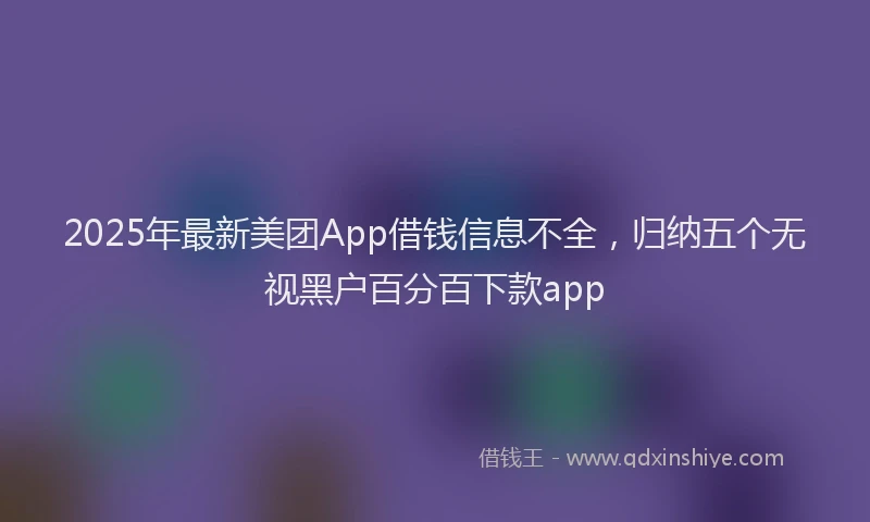 2025年最新美团App借钱信息不全，归纳五个无视黑户百分百下款app