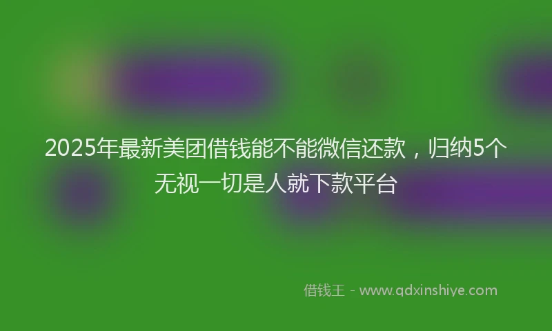 2025年最新美团借钱能不能微信还款，归纳5个无视一切是人就下款平台