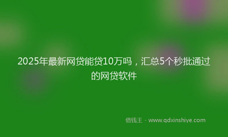 2025年最新网贷能贷10万吗，汇总5个秒批通过的网贷软件