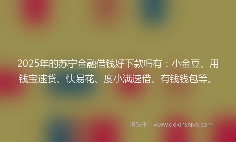 2025年的苏宁金融借钱好下款吗有：小金豆、用钱宝速贷、快易花、度小满速借、有钱钱包等。