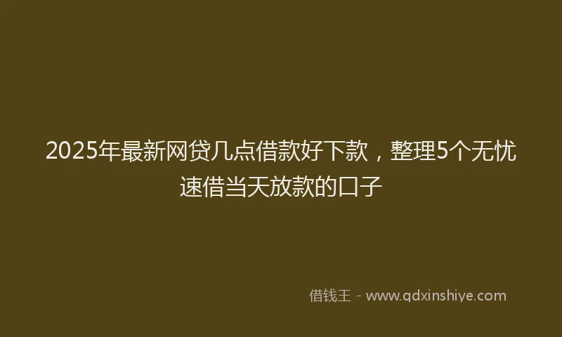 2025年最新网贷几点借款好下款，整理5个无忧速借当天放款的口子