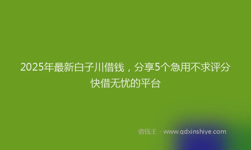 2025年最新白子川借钱，分享5个急用不求评分快借无忧的平台