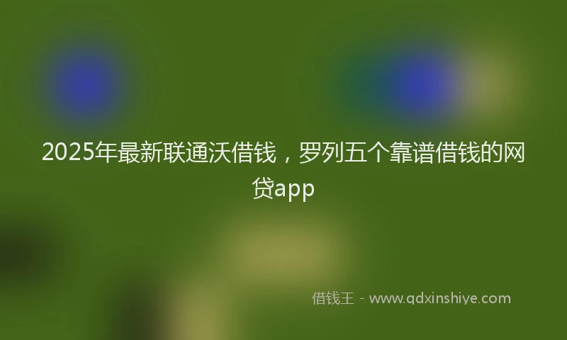 2025年最新联通沃借钱，罗列五个靠谱借钱的网贷app
