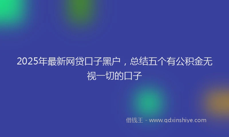2025年最新网贷口子黑户，总结五个有公积金无视一切的口子
