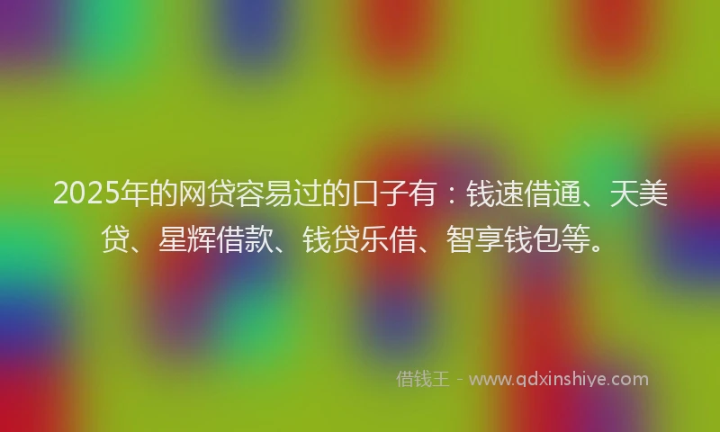 2025年的网贷容易过的口子有：钱速借通、天美贷、星辉借款、钱贷乐借、智享钱包等。