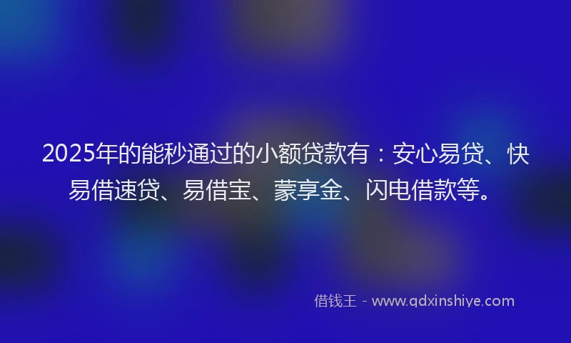 2025年的能秒通过的小额贷款有：安心易贷、快易借速贷、易借宝、蒙享金、闪电借款等。