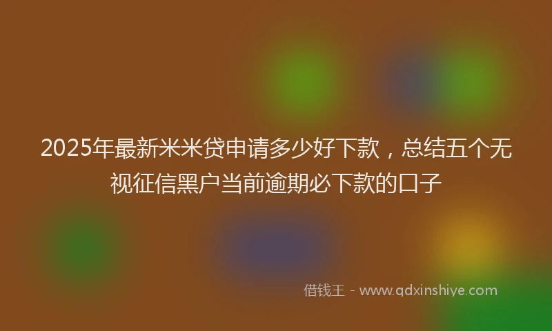 2025年最新米米贷申请多少好下款，总结五个无视征信黑户当前逾期必下款的口子